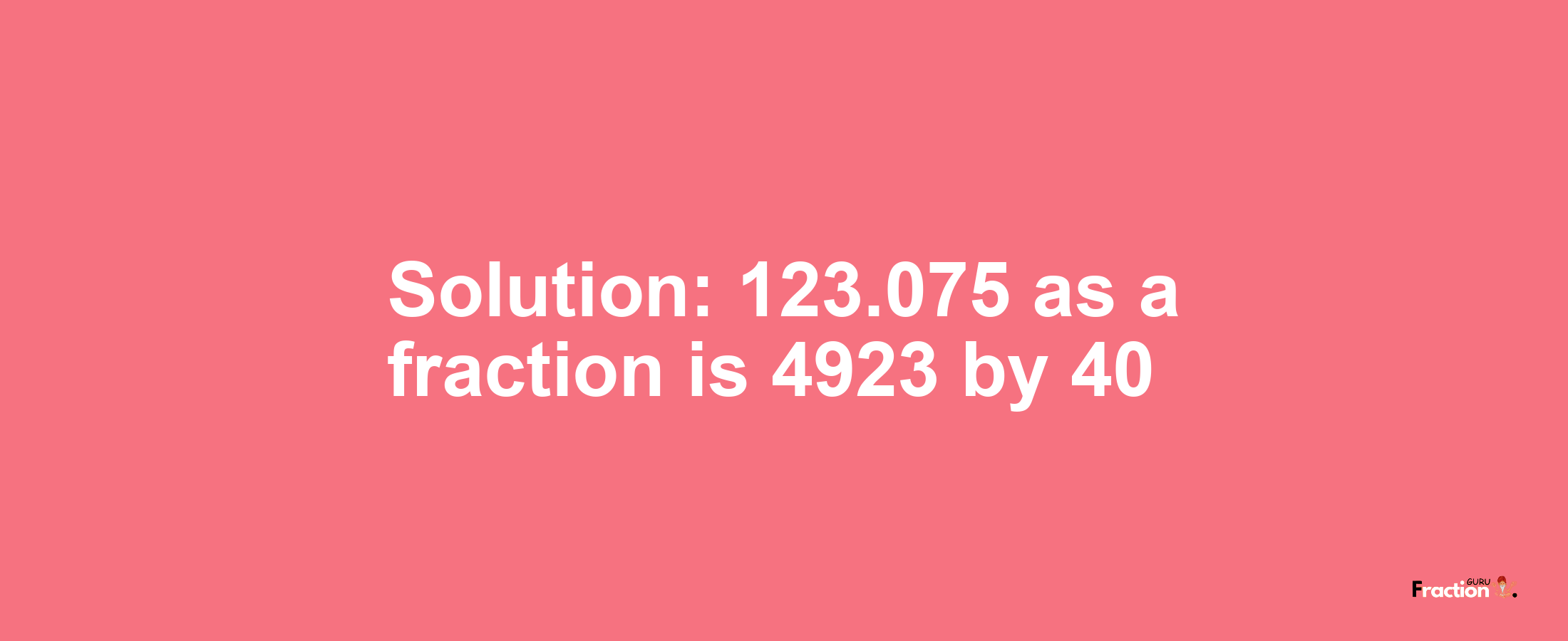 Solution:123.075 as a fraction is 4923/40